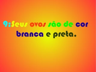 9:Seus ovos são de cor
   branca e preta.
 