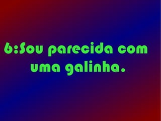 6:Sou parecida com
   uma galinha.
 
