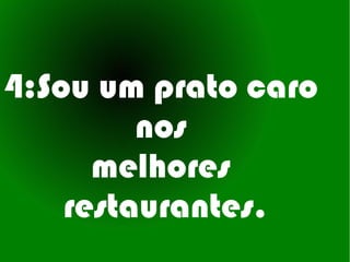 4:Sou um prato caro
         nos
      melhores
    restaurantes.
 