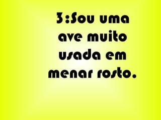 3:Sou uma
 ave muito
 usada em
menar rosto.
 
