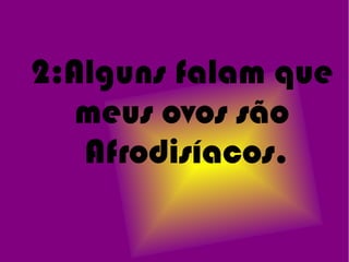 2:Alguns falam que
   meus ovos são
   Afrodisíacos.
 
