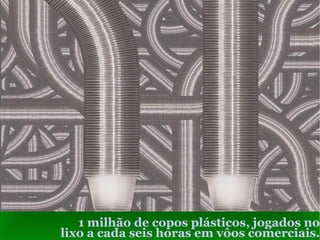 1 milhão de copos plásticos, jogados no lixo a cada seis horas em vôos comerciais. 