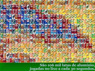 São 106 mil latas de alumínio, jogadas no lixo a cada 30 segundos. 