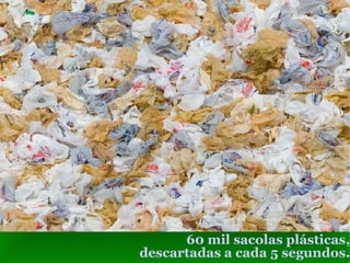 60 mil sacolas plásticas, descartadas a cada 5 segundos. 