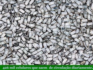 426 mil celulares que saem  de circulação diariamente. 