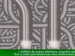 1 milhão de copos plásticos, jogados no lixo a cada seis horas em vôos comerciais. 