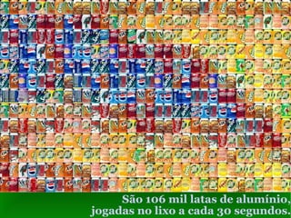 São 106 mil latas de alumínio, jogadas no lixo a cada 30 segundos. 