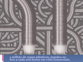 1 milhão de copos plásticos, jogados no lixo a cada seis horas em vôos comerciais. 