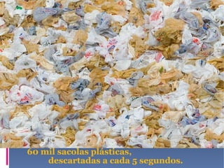 60 mil sacolas plásticas,   descartadas a cada 5 segundos. 