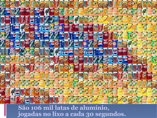 São 106 mil latas de alumínio, jogadas no lixo a cada 30 segundos. 