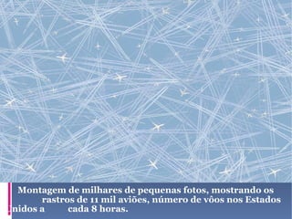   Montagem de milhares de pequenas fotos, mostrando os  rastros de 11 mil aviões, número de vôos nos Estados Unidos a  cada 8 horas. 