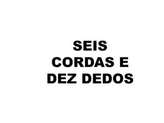 SEIS
CORDAS E
DEZ DEDOS

 