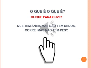 O QUE É O QUE É?
CLIQUE PARA OUVIR
QUE TEM ANÉIS MAS NÃO TEM DEDOS,
CORRE MAS NÃO TEM PÉS?
 