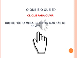 O QUE É O QUE É?
CLIQUE PARA OUVIR
QUE SE PÕE NA MESA, SE CORTA, MAS NÃO SE
COME?
 