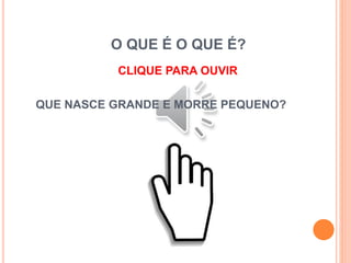 O QUE É O QUE É?
CLIQUE PARA OUVIR
QUE NASCE GRANDE E MORRE PEQUENO?
 