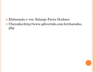  Elaboração e voz: Solange Parra Ocubaro
 Charadas:http://www.qdivertido.com.br/charadas.
php
 