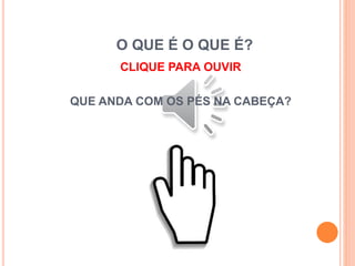 O QUE É O QUE É?
CLIQUE PARA OUVIR
QUE ANDA COM OS PÉS NA CABEÇA?
 
