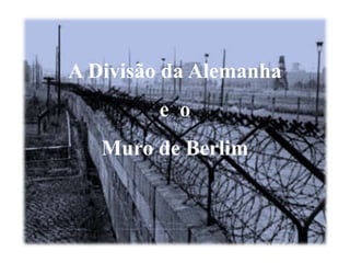 A Divisão da Alemanha
e o
Muro de Berlim
 