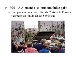  1990 – AAlemanha se torna um único país:
 Esse processo marcou o fim da Cortina de Ferro, e
o começo do fim da União Soviética;
 