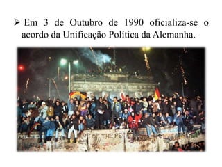  Em 3 de Outubro de 1990 oficializa-se o
acordo da Unificação Política da Alemanha.
 