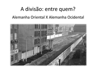A divisão: entre quem?
Alemanha Oriental X Alemanha Ocidental
 