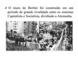  O muro de Berlim foi construído em um
período de grande rivalidade entre os sistemas
Capitalista e Socialista, dividindo a Alemanha.
 