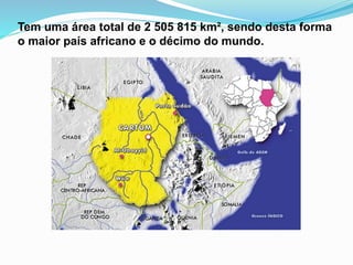 Tem uma área total de 2 505 815 km², sendo desta forma
o maior país africano e o décimo do mundo.
 