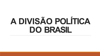 A DIVISÃO POLÍTICA
DO BRASIL
 