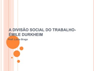 A DIVISÃO SOCIAL DO TRABALHO-
ÉMILE DURKHEIM
Prof: Lúcio Braga
 