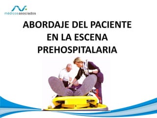 ABORDAJE DEL PACIENTE
EN LA ESCENA
PREHOSPITALARIA
 