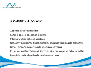 PRIMEROS AUXILIOS
Acciones básicas a realizar:
Evitar el pánico, conservar la calma
Informar a otros sobre el accidente
Conocer y determinar disponibilidad de recursos y medios de transporte.
Saber ubicación de centros de salud más cercanos
En los accidentes ofídicos el tiempo es vital por lo que se debe consultar
inmediatamente al centro de salud más cercano.
 