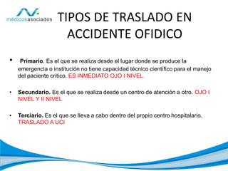 TIPOS DE TRASLADO EN
ACCIDENTE OFIDICO
• Primario. Es el que se realiza desde el lugar donde se produce la
emergencia o institución no tiene capacidad técnico científico para el manejo
del paciente critico. ES INMEDIATO OJO I NIVEL
• Secundario. Es el que se realiza desde un centro de atención a otro. OJO I
NIVEL Y II NIVEL
• Terciario. Es el que se lleva a cabo dentro del propio centro hospitalario.
TRASLADO A UCI
 