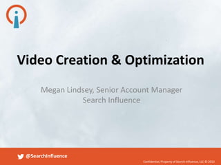 Video Creation & Optimization
Megan Lindsey, Senior Account Manager
Search Influence

@SearchInfluence
Confidential, Property of Search Influence, LLC © 2013

 