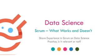 Data Science
Scrum – What Works and Doesn’t
Share Experience in Scrum on Data Science
Practice, is it relevant or not?
 