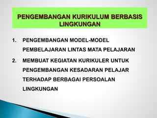 1. PENGEMBANGAN MODEL-MODEL
PEMBELAJARAN LINTAS MATA PELAJARAN
2. MEMBUAT KEGIATAN KURIKULER UNTUK
PENGEMBANGAN KESADARAN PELAJAR
TERHADAP BERBAGAI PERSOALAN
LINGKUNGAN
PENGEMBANGAN KURIKULUM BERBASIS
LINGKUNGAN
 
