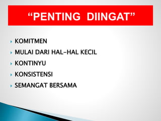  KOMITMEN
 MULAI DARI HAL-HAL KECIL
 KONTINYU
 KONSISTENSI
 SEMANGAT BERSAMA
“PENTING DIINGAT”
 