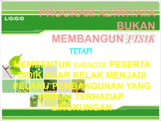 L/O/G/O
PROGRAM ADIWIYATA
BUKAN
MEMBANGUN FISIK
TETAPI
MEMBENTUK KARAKTER PESERTA
DIDIK AGAR KELAK MENJADI
PELAKU PEMBANGUNAN YANG
PEDULI TERHADAP
LINGKUNGAN
 