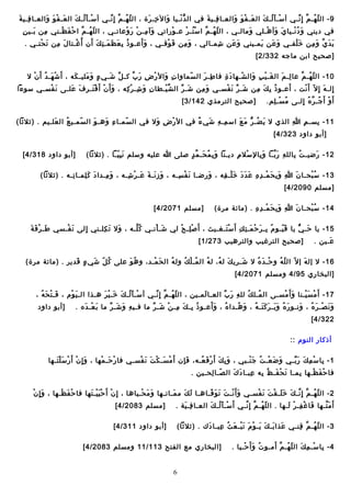 ‫أ ِ َ‬
‫9 - ال ل هيـ م إ أ ِ ـنيـي أ سيـ أ ليـ ك ال عيـ ف و والعيـا فيـي ة في ال د ـنيـيا وال خيـ رة ، ال ل هيـ م إ أ ِ ـنيـي أ سيـ أ ليـ ك ال عيـ ف و والعيـا فيـي ة‬
‫َ َمْ َ َ‬
‫َمْ َ  ُ َ‬
‫وـّ  ُ ـَّ  ِّ‬
‫أ ِ َ‬
‫َ‬
‫ُّ َمْ‬
‫أ ِ َ‬
‫َ َمْ َ َ‬
‫َمْ َ  ُ َ‬
‫وـّ  ُ ـَّ  ِّ‬
‫َ أ ِ‬
‫في ديني و د ـنيـيا ي وأ هيـلي وماليـي ، ال ل هيـ م ا س تيـ ر عيـ وراتي ومآ ميـ ن ر وعاتيـي ، ال ل هيـ م ا ح ف ـظيـني من بيـي ن‬
‫أ ِ‬
‫وـّ  ُ ـَّ َمْ َ َمْ‬
‫َ أ ِ َمْ َ َمْ‬
‫َمْ‬
‫َمْ  ُ َمْ‬
‫وـّ  ُ ـَّ‬
‫َ‬
‫َ َ َمْ‬
‫َ  ُ َمْ‬
‫ ُ أ ِ َ َ َ أ ِ َ َ‬
‫ََ‬
‫ي د ي و من خَ لفيـي و عن يميـيني و عن شميـالي ، و من ف وقيـي ، و أعيـو ذ ب ع ـظ ميـ ت ك أن أ  ُ غيـتا ل من ت حتيـي .‬
‫َ َمْ‬
‫َ أ ِ‬
‫َمْ‬
‫َ َمْ‬
‫َ أ ِ‬
‫أ ِ‬
‫َ َ‬
‫َ‬
‫َ َ‬
‫َمْ‬
‫َ َ ـَّ َ أ ِ‬
‫]صحيح ابن ماجه 233/2 [‬
‫01 - ال ل هيـ مـَّ عا ليـ م ال غيـ ي ب وال شيـها د ة فا طيـ ر ال سماوا ت وال ر ض ر ب كيـ ل شيـي ء و ملييـ كه ، أ َ ش هيـ د أ َ ن ال‬
‫َمْ َ  ُ َمْ‬
‫َ‬
‫ ٍ َ َ‬
‫ ِّ َ‬
‫أ ِ َ َمْ أ ِ َ ـَّ‬
‫وـّ‬
‫أ ِ َ‬
‫َ أ ِ‬
‫وـّ‬
‫َ َمْ أ ِ َ‬
‫أ ِ َ‬
‫وـّ  ُ‬
‫َ‬
‫إليـ ه إ أ ِ ال وـّ أ َ ـنت ، أعيـو ذ ب ك من شيـ ر ـن فسيـي و من شيـ ر ال ش ييـطا ن و شيـ ر كه ، و أ َ ن أ َ ق تيـ ر ف عليـى ـن فسيـي سوءا‬
‫َ َمْ‬
‫َ َمْ َمْ َ أ ِ َ َ‬
‫أ ِ َ أ ِ َمْ أ ِ‬
‫ـَّ َمْ‬
‫َ  ِّ‬
‫َ أ ِ‬
‫َ  ِّ َ َمْ‬
‫ ُ أ ِ َ أ ِ‬
‫َمْ‬
‫أ ِ َ‬
‫أ َ و أ َ جيـ ر ه إليـى م سيـ لم.‬
‫ ُ َمْ أ ِ‬
‫َمْ  ُ ـَّ  ُ أ ِ‬

‫]صحيح الترمذي 241/3 [‬

‫11 - بسيـ م هللا الذي ال ي ضيـ ر م ع اس ميـ ه شي ء في ال ر ض وال في ال سميـا ء وهيـ و ال سميـي ع ال عليـيم . )اثالاثا(‬
‫َ‬
‫ ُ‬
‫وـّ‬
‫َ‬
‫أ ِ َ‬
‫وـّ‬
‫َمْ أ ِ َ‬
‫أ ِ أ ِ َ  ٌ‬
‫َ  ُ ُّ َ َ‬
‫أ ِ‬
‫أ ِ‬
‫أ ِ‬
‫]أبو داود 323/4 [‬
‫21 - ريضييـ ت ُ بالل ه ر بيـا و بال سال م دييـنا و ب م حيـ م د صلى هللا عليه وسلم ـن ب ييـا . )اثالاثا(‬
‫َ أ ِ وـّ‬
‫َ أ ِ  ُ َ ـَّ  ٍ‬
‫َمْ أ ِ‬
‫َ أ ِ‬
‫أ ِ َ ـَّ‬
‫أ ِ‬
‫َ‬

‫]أبو داود 813/4 [‬

‫31 - س بحيـا نَ هللا و ب ح ميـ د ه ع د د خ ليـ قه ، و ريضيـا ـن ف سيـه ، و ز ـنيـ ة عيـ ر شيـه ، و ميـدا د ك لميـا تيـه . )اثالاثا(‬
‫أ ِ‬
‫َ َ أ ِ‬
‫َ أ ِ‬
‫َ أ ِ َ َ َ َمْ أ ِ‬
‫َ َمْ أ ِ‬
‫َ أ ِ‬
‫أ ِ َ أ ِ َ َمْ أ ِ أ ِ َ َ َ َ َمْ أ ِ‬
‫ ُ َمْ‬
‫]مسلم 0902/4 [‬
‫41 - س بحيـا نَ هللا و ب ح ميـ د ه . )مائة مرة(‬
‫أ ِ َ أ ِ َ َمْ أ ِ أ ِ‬
‫ ُ َمْ‬

‫]مسلم 1702/4 [‬

‫َ َمْ َ َ‬
‫51 - يا حيـ يُّ يا ق ييـو م بيـ ر ح ميـ ت ك أ َ س تيـغيـيث ، أ َ ص ليـ ح لي شيـ أـنيـي ك ليـه ، وال ت كليـني إلى ـن فيـسي طيـ ر ف ة‬
‫َ َمْ‬
‫َ َ أ ِ‬
‫ ُ ـَّ‬
‫َ َمْ‬
‫َمْ أ ِ َمْ‬
‫َمْ َ‬
‫ ُ أ ِ َ َمْ َ أ ِ أ ِ‬
‫َ وـّ‬
‫َ‬
‫أ ِ‬
‫عيـين .‬
‫َ‬

‫]صحيح الترغيب والترهيب 372/1 [‬

‫61 - ال إل ه إ ال وـّ ال ل ه و حيـ د ه ال شيـري ك ل ه، ل ه ال ميـ ل ك ول ه ال ح ميـد، و ه و على ك ل شي ء قدير . )مائة مرة(‬
‫ ُ وـّ َ  ٍ َ‬
‫ ُ َ‬
‫َ َمْ‬
‫ ُ‬
‫ ُ َمْ  ُ‬
‫ ُ‬
‫َ  ُ‬
‫َ‬
‫َمْ َ  ُ‬
‫وـّ  ُ‬
‫َ‬
‫]البخاري 59/4 ومسلم 1702/4 [‬
‫71 - أ َ م س ييـنا و أ َ مسيـى ال ميـل ك لل ه ر ب العيـا لميـين ، ال ل هيـ م إ أ ِ ـنيـي أ سيـ أ ليـ ك خيـ ي ر هيـذا اليـ ي وم ، فيـ ت ح ه ،‬
‫َ َمْ َ  ُ‬
‫َ َمْ‬
‫َمْ َ  ُ َ َ َمْ َ‬
‫وـّ  ُ ـَّ  ِّ‬
‫َ‬
‫أ ِ َ  ِّ‬
‫ ُ  ُ‬
‫َ َمْ‬
‫َمْ َ َمْ‬
‫ََ‬
‫]أبو داود‬
‫و ـن صيـ ر ه ، وـنيـو ر ه و بيـ ر ك تيـ ه ، و هيـدا ه ، و أعيـو ذ بيـ ك ميـ ن شيـ ر ما فيـي ه و شيـ ر ما ب عيـ ده .‬
‫َ َمْ َ‬
‫أ ِ َ َ  ِّ‬
‫ ُ أ ِ َ أ ِ َمْ َ  ِّ‬
‫ ُ‬
‫َ  ُ‬
‫َ  ُ َ َ َ َ َ  ُ‬
‫َ‬
‫َ َ َمْ َ  ُ‬
‫223/4 [‬
‫أذكار النوم ::‬
‫1 - با س م ك ر بيـي و يضَ عيـ ت ج نيـبي ، و ب ك أ َ ر ف عيـه، ف إن أ َ م سيـ ك ت ـن فسيـي فا ر حيـ مها ، و إ أ ِ ن أ َ ر س ل تيـها‬
‫َ َمْ َمْ َ َمْ َ‬
‫َمْ َ َمْ‬
‫َمْ َ َمْ َ َ َمْ‬
‫َ أ ِ‬
‫َ أ ِ َ َمْ َ  ُ‬
‫َمْ  ُ َ َمْ‬
‫َ‬
‫أ ِ َمْ أ ِ َ َ  ِّ‬
‫فا ح ف ـظيـها بميـا ت ح فيـ ظ به عبيـا د  ك ال صيـا لحيـين .‬
‫وـّ أ ِ‬
‫َ َ‬
‫أ ِ‬
‫َ َمْ َ  ُ أ ِ‬
‫أ ِ‬
‫َمْ َ َمْ‬
‫َ َمْ‬
‫2 - ال ل هيـ م إ أ ِ ـنيـ ك خ ليـ ق ت ـن فسيـي و أ َ ـنيـ ت ت و فيـاهيـا ل ك م ميـاتيـها و م حيـياها ، إ أ ِ ن أ َ ح ي ييـ تها فا ح ف ـظيـها ، و إ أ ِ ن‬
‫َمْ َ َمْ‬
‫َمْ َمْ َ َمْ َ‬
‫َ َ َمْ‬
‫َ‬
‫َ َ‬
‫َ َمْ َ َ َ وـّ‬
‫وـّ  ُ ـَّ ـَّ َ َ َ َمْ َ َ َمْ‬
‫أ َ م تيـها فا غ فيـ ر ليـها . ال ل هيـ م إ أ ِ ـنيـي أ َ سيـ أ ليـ ك العيـا فيـ ية .‬
‫أ ِ َ‬
‫َمْ َ  ُ َ‬
‫وـّ  ُ ـَّ ـَّ‬
‫َ َمْ أ ِ َمْ َ‬
‫َ ـَّ‬

‫]مسلم 3802/4 [‬

‫3 - ال ل هيـ م قنيـي عذا بيـ ك ييـ و م ت بيـ ع ث عبيـا د ك . )اثالاثا(‬
‫َ‬
‫َ َ َ َ َمْ َ َ َمْ َ  ُ أ ِ‬
‫وـّ  ُ ـَّ أ ِ‬

‫]أبو داود 113/4 [‬

‫أ ِ َمْ أ ِ َ وـّ  ُ ـَّ َ‬
‫4 - با سيـ م ك ال ل هيـ م أميـو ت و أ َ حيـيا .‬
‫ ُ َ َمْ‬

‫]البخاري مع الفتح 311/11 ومسلم 3802/4 [‬
‫6‬

 