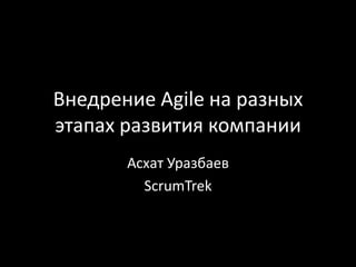 Внедрение Agile на разных этапах развития компании АсхатУразбаев ScrumTrek 