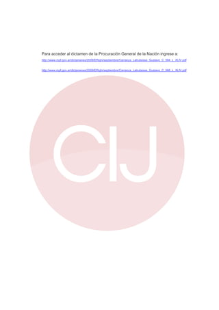 Para acceder al dictamen de la Procuración General de la Nación ingrese a:
http://www.mpf.gov.ar/dictamenes/2009/ERighi/septiembre/Carranza_Latrubesse_Gustavo_C_594_L_XLIV.pdf

http://www.mpf.gov.ar/dictamenes/2009/ERighi/septiembre/Carranza_Latrubesse_Gustavo_C_568_L_XLIV.pdf

 