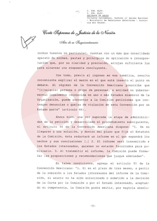C. 568.
XLIV.
C. 594.
XLIV.
RECURSOS DE HECHO
Carranza
Latrubesse,
Gustavo el Estado Nacional
- Ministerio
de Relaciones
Exteriores
- Provincia del Chubut.

rechos

humanos

aparato

en particular,

de normas,

tación

que, por

para alcanzar

pautas

su claridad

todo,

previo

al ingreso

el marco

debate.

régimen

de

mental

persona

legalmente

Organización,
tengan
Estado

parte"

(articulo
bien,

dad de la petición
articulo

llegarse

y sus

los Estados
blicarlo.

el asunto

miembros

que

de la

que conpor un

quienes

Americana
del plazo

el informe,

interesados

no ha sido solucionado

podrá

-5-

"l.

De

el

será

transmitido

facultados

para

puede

articulo

del informe
o sometido

los
a
pu-

formu-

adecuadas".
51

de tres meses,

emitir,

no

que fije el Estatuto

que juzgue

o por el Estado

la Comisión

dispone:

la Comisión

agrega

"1. Si en el plazo

subsiguiente,

en el que expondrá

no estarán

y recomendaciones

de la Corte por la Comisión

de admisibili-

el procedimiento

[ ] 2. El informe
...

a los Estados

do su competencia,

en

no guberna-

peticiones

la etapa

un informe

condiciones,

Americana:

de la remisión
sión,

y dentro

Al transmitir

tales

prescribe

de esta Convención

superada

Convención

ésta redactará

lar las proposiciones

Convención

una vez

interesados,

En

a la Comisión

resulta

el punto

o entidad

en uno o más Estados

de violación

conclusiones

3.

luz

44)

a una solución,

de la Comisión,
hechos

la

temática,

Americana

de personas,

y desarrollado

50 de

en esa

Convención

presentar

o quejas

Ahora

el

la

reconocida

denuncias

suficiente

en el que está inserto

o grupo

puede

arrojan

e interpre-

concluyente.

explicar

"[c]ualquier

de aplicación

y precisión,

conveniente
El

con un más que consolidado

y principios

una respuesta

Con

cuentan

de

la

a partir

de la Comi-

a la decisión

interesado,
por mayoria

aceptanabsolu-

 