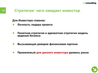 11    Стратегия: чего ожидает инвестор

     Для Инвестора главное:
     ●   Личность лидера проекта


     ●   Понятная стратегия и адекватная стратегии модель
         ведения бизнеса


     ●   Вызывающая доверие финансовая картина


     ●   Приемлемый для данного инвестора уровень риска
 