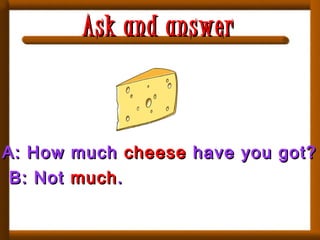 A: How muchA: How much cheesecheese have you got?have you got?
B: NotB: Not muchmuch..
Ask and answerAsk and answer
 