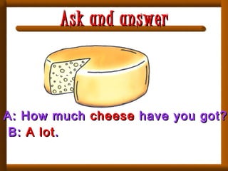 A: How muchA: How much cheesecheese have you got?have you got?
B:B: A lotA lot..
Ask and answerAsk and answer
 