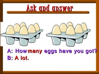 A:A: HowHow
B:B: A lot.A lot.
manymany eggs have you got?eggs have you got?
Ask and answerAsk and answer
 