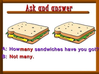 A:A:
B:B:
HowHow manymany sandwiches have you got?sandwiches have you got?
Not many.Not many.
Ask and answerAsk and answer
 