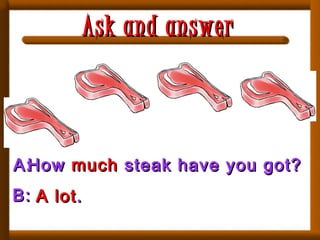 A:A:
B:B:
HowHow muchmuch steak have you got?steak have you got?
A lotA lot..
Ask and answerAsk and answer
 