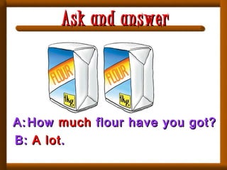 A:A: HowHow muchmuch flour have you got?flour have you got?
B:B: A lotA lot..
Ask and answerAsk and answer
 