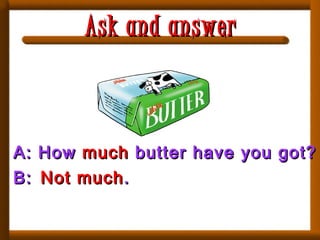 A:A: HowHow muchmuch butter have you got?butter have you got?
B:B: Not muchNot much..
Ask and answerAsk and answer
 