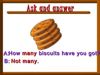 A:A:HowHow manymany biscuits have you got?biscuits have you got?
B:B: Not manyNot many..
Ask and answerAsk and answer
 